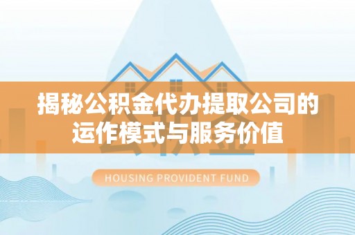 静安揭秘公积金代办提取公司的运作模式与服务价值