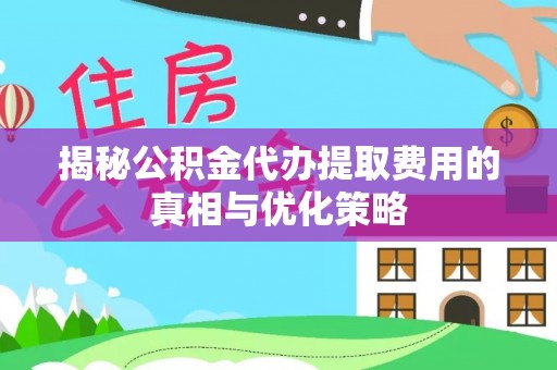 静安揭秘公积金代办提取费用的真相与优化策略