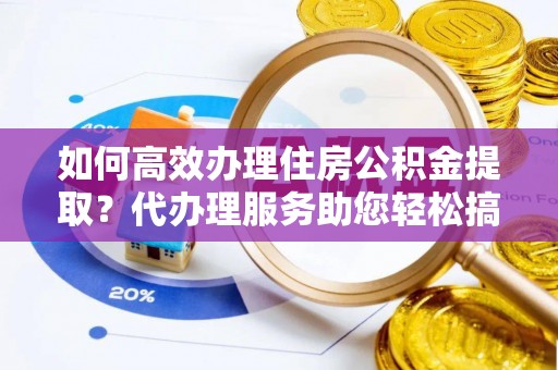 静安如何高效办理住房公积金提取？代办理服务助您轻松搞定