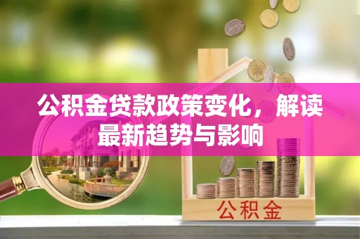 静安公积金贷款政策变化，解读最新趋势与影响