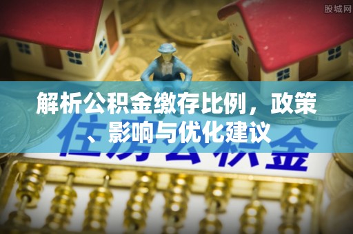 静安解析公积金缴存比例，政策、影响与优化建议