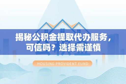静安揭秘公积金提取代办服务，可信吗？选择需谨慎