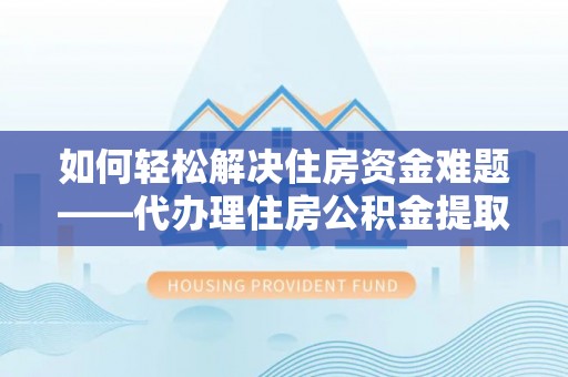 静安如何轻松解决住房资金难题——代办理住房公积金提取服务详解