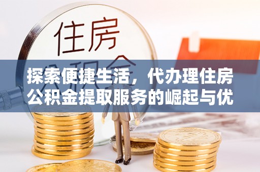 静安探索便捷生活，代办理住房公积金提取服务的崛起与优势