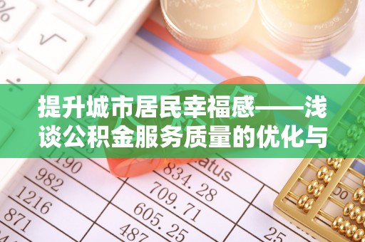 静安提升城市居民幸福感——浅谈公积金服务质量的优化与未来