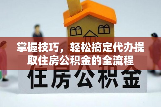 静安掌握技巧，轻松搞定代办提取住房公积金的全流程