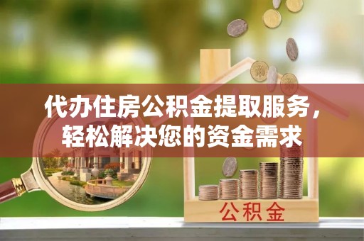 静安代办住房公积金提取服务，轻松解决您的资金需求