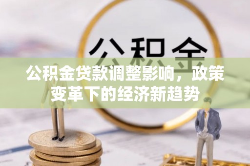 静安公积金贷款调整影响，政策变革下的经济新趋势