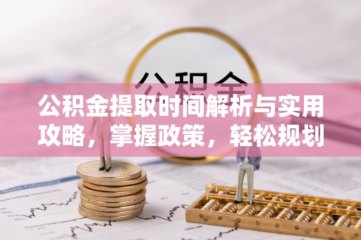 静安公积金提取时间解析与实用攻略，掌握政策，轻松规划未来