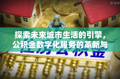 静安探索未来城市生活的引擎，公积金数字化服务的革新与实践
