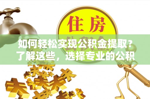 静安如何轻松实现公积金提取？了解这些，选择专业的公积金提取代办服务