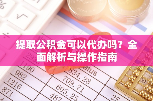 静安提取公积金可以代办吗？全面解析与操作指南