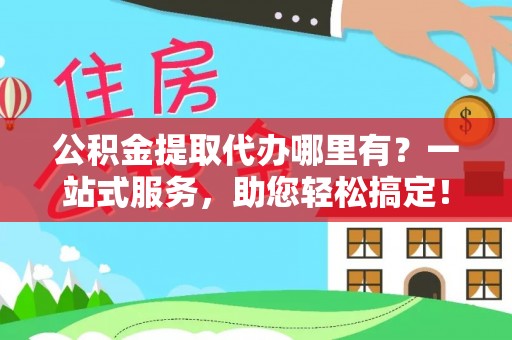 静安公积金提取代办哪里有？一站式服务，助您轻松搞定！
