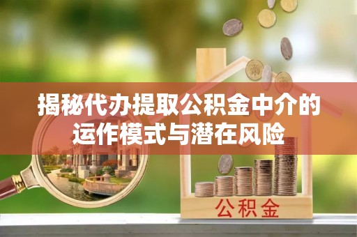 静安揭秘代办提取公积金中介的运作模式与潜在风险