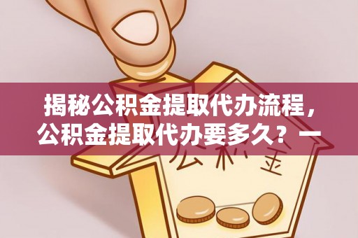 静安揭秘公积金提取代办流程，公积金提取代办要多久？一文读懂