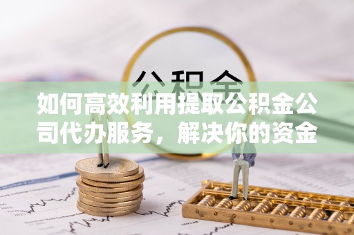 静安如何高效利用提取公积金公司代办服务，解决你的资金难题