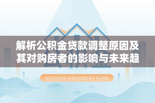 静安解析公积金贷款调整原因及其对购房者的影响与未来趋势