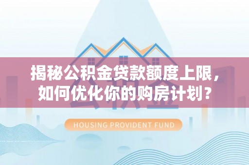 静安揭秘公积金贷款额度上限，如何优化你的购房计划？