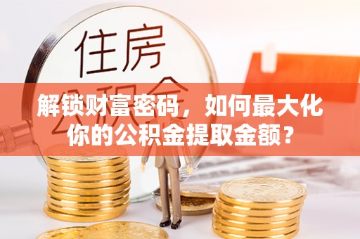 静安解锁财富密码，如何最大化你的公积金提取金额？