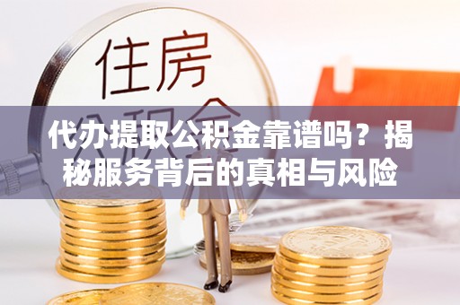 静安代办提取公积金靠谱吗？揭秘服务背后的真相与风险