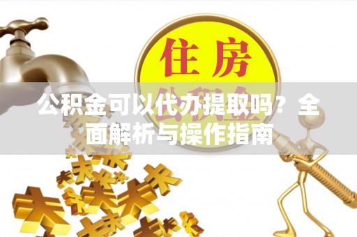 静安公积金可以代办提取吗？全面解析与操作指南