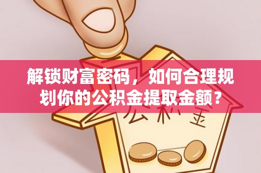 静安解锁财富密码，如何合理规划你的公积金提取金额？