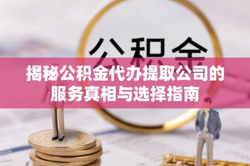 静安揭秘公积金代办提取公司的服务真相与选择指南