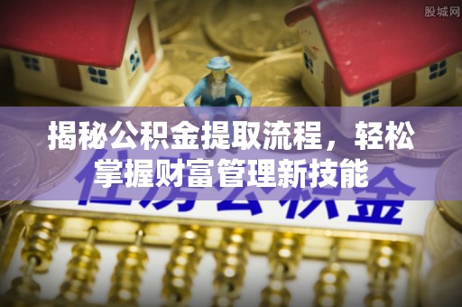 静安揭秘公积金提取流程，轻松掌握财富管理新技能