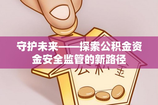静安守护未来——探索公积金资金安全监管的新路径