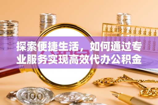 静安探索便捷生活，如何通过专业服务实现高效代办公积金提取