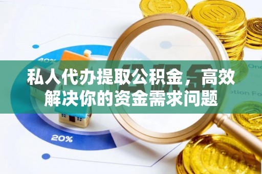静安私人代办提取公积金，高效解决你的资金需求问题