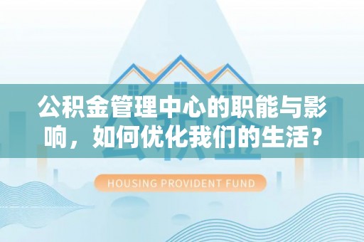 静安公积金管理中心的职能与影响，如何优化我们的生活？
