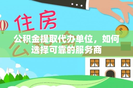 静安公积金提取代办单位，如何选择可靠的服务商
