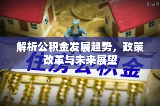 静安解析公积金发展趋势，政策改革与未来展望