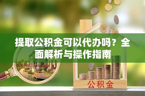 静安提取公积金可以代办吗？全面解析与操作指南