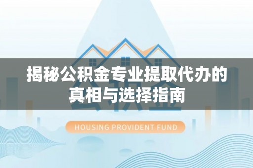静安揭秘公积金专业提取代办的真相与选择指南
