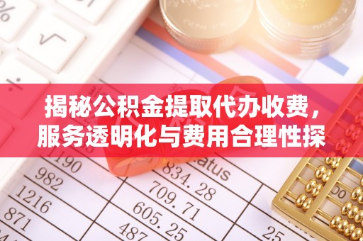 静安揭秘公积金提取代办收费，服务透明化与费用合理性探讨