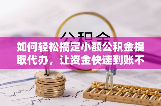 静安如何轻松搞定小额公积金提取代办，让资金快速到账不是梦