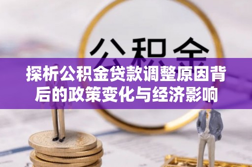 静安探析公积金贷款调整原因背后的政策变化与经济影响