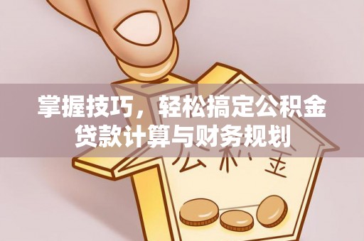 静安掌握技巧，轻松搞定公积金贷款计算与财务规划