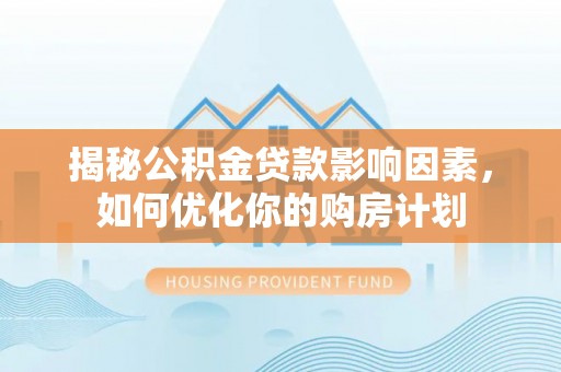 静安揭秘公积金贷款影响因素，如何优化你的购房计划