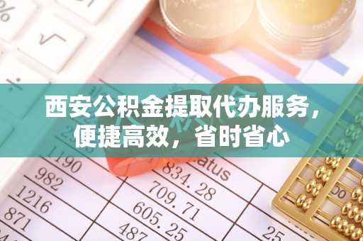 静安西安公积金提取代办服务，便捷高效，省时省心