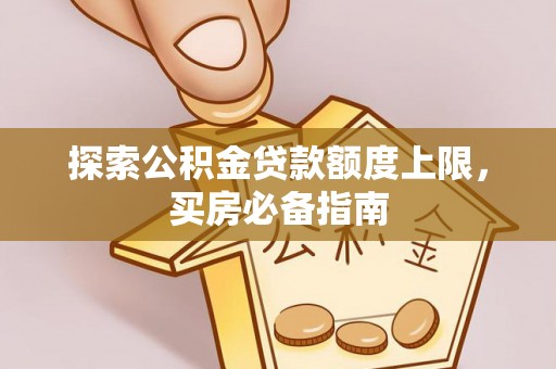 静安探索公积金贷款额度上限，买房必备指南