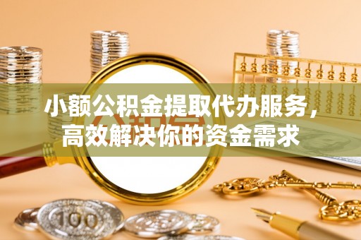 静安小额公积金提取代办服务，高效解决你的资金需求
