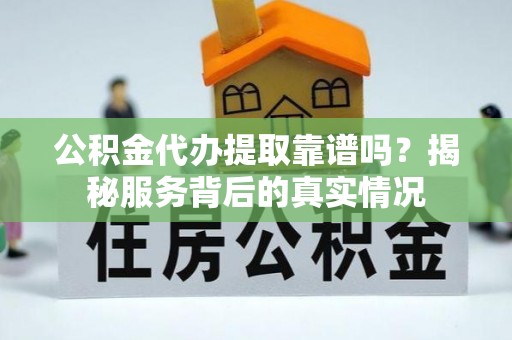 静安公积金代办提取靠谱吗？揭秘服务背后的真实情况