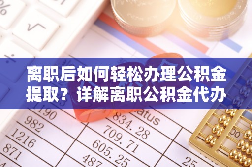 静安离职后如何轻松办理公积金提取？详解离职公积金代办提取流程