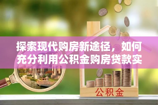 静安探索现代购房新途径，如何充分利用公积金购房贷款实现置业梦想