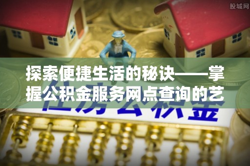 静安探索便捷生活的秘诀——掌握公积金服务网点查询的艺术