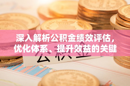静安深入解析公积金绩效评估，优化体系、提升效益的关键路径