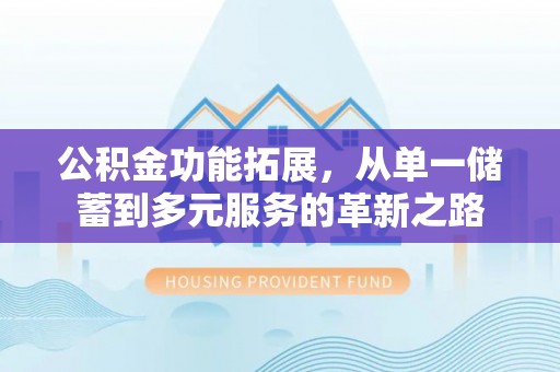 静安公积金功能拓展，从单一储蓄到多元服务的革新之路